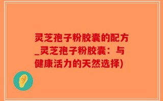 灵芝孢子粉胶囊的配方_灵芝孢子粉胶囊：与健康活力的天然选择)