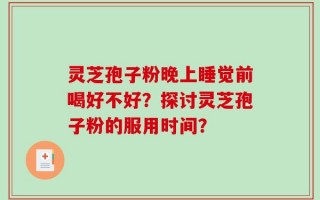 灵芝孢子粉晚上睡觉前喝好不好？探讨灵芝孢子粉的服用时间？
