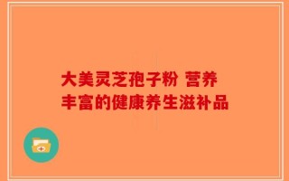 大美灵芝孢子粉 营养丰富的健康养生滋补品