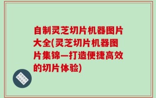 自制灵芝切片机器图片大全(灵芝切片机器图片集锦—打造便捷高效的切片体验)