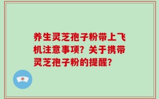 养生灵芝孢子粉带上飞机注意事项？关于携带灵芝孢子粉的提醒？