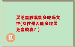 灵芝皇胶囊能多吃吗女性(女性是否能多吃灵芝皇胶囊？)