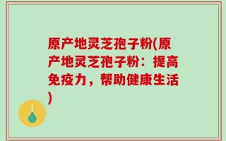 原产地灵芝孢子粉(原产地灵芝孢子粉：提高免疫力，帮助健康生活)