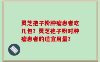灵芝孢子粉肿瘤患者吃几包？灵芝孢子粉对肿瘤患者的适宜用量？