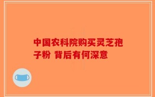 中国农科院购买灵芝孢子粉 背后有何深意