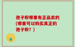 孢子粉哪里有正品卖的(哪里可以购买真正的孢子粉？)