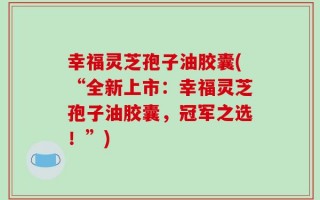 幸福灵芝孢子油胶囊(“全新上市：幸福灵芝孢子油胶囊，冠军之选！”)