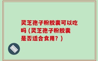 灵芝孢子粉胶囊可以吃吗 (灵芝孢子粉胶囊是否适合食用？)