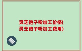 灵芝孢子粉加工价格(灵芝孢子粉加工费用)