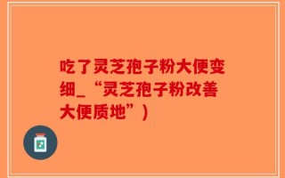 吃了灵芝孢子粉大便变细_“灵芝孢子粉改善大便质地”)