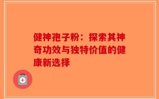 健神孢子粉：探索其神奇功效与独特价值的健康新选择