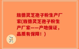 旌德灵芝孢子粉生产厂家(旌德灵芝孢子粉生产厂家——产地保证，品质有保障！)