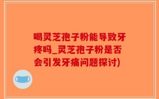 喝灵芝孢子粉能导致牙疼吗_灵芝孢子粉是否会引发牙痛问题探讨)