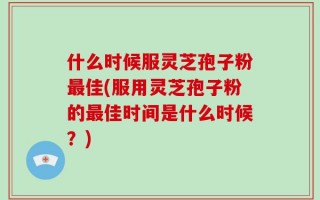 什么时候服灵芝孢子粉最佳(服用灵芝孢子粉的最佳时间是什么时候？)