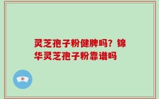 灵芝孢子粉健脾吗？锦华灵芝孢子粉靠谱吗