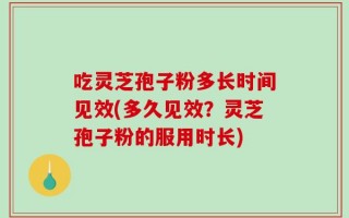 吃灵芝孢子粉多长时间见效(多久见效？灵芝孢子粉的服用时长)