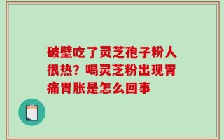 破壁吃了灵芝孢子粉人很热？喝灵芝粉出现胃痛胃胀是怎么回事