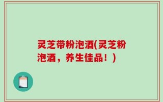 灵芝带粉泡酒(灵芝粉泡酒，养生佳品！)