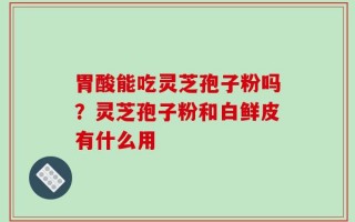 胃酸能吃灵芝孢子粉吗？灵芝孢子粉和白鲜皮有什么用