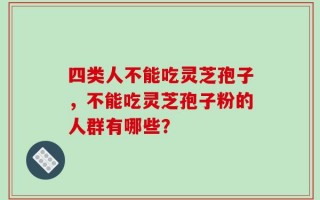 四类人不能吃灵芝孢子，不能吃灵芝孢子粉的人群有哪些？