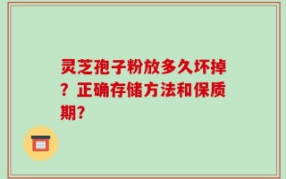灵芝孢子粉放多久坏掉？正确存储方法和保质期？