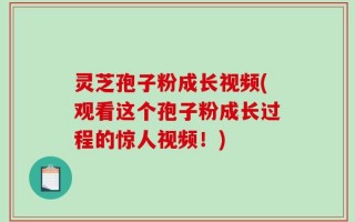 灵芝孢子粉成长视频(观看这个孢子粉成长过程的惊人视频！)