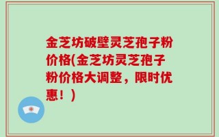 金芝坊破壁灵芝孢子粉价格(金芝坊灵芝孢子粉价格大调整，限时优惠！)