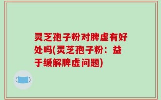 灵芝孢子粉对脾虚有好处吗(灵芝孢子粉：益于缓解脾虚问题)