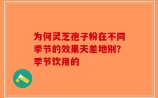 为何灵芝孢子粉在不同季节的效果天差地别？季节饮用的