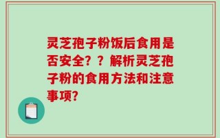 灵芝孢子粉饭后食用是否安全？？解析灵芝孢子粉的食用方法和注意事项？