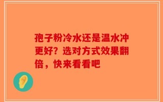 孢子粉冷水还是温水冲更好？选对方式效果翻倍，快来看看吧
