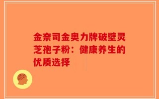 金奈司金奥力牌破壁灵芝孢子粉：健康养生的优质选择