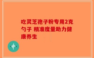 吃灵芝孢子粉专用2克勺子 精准度量助力健康养生