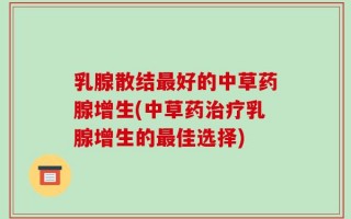 乳腺散结最好的中草药腺增生(中草药治疗乳腺增生的最佳选择)