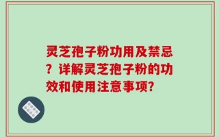 灵芝孢子粉功用及禁忌？详解灵芝孢子粉的功效和使用注意事项？