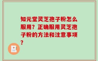 知元堂灵芝孢子粉怎么服用？正确服用灵芝孢子粉的方法和注意事项？