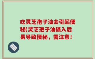 吃灵芝孢子油会引起便秘(灵芝孢子油摄入后易导致便秘，需注意！