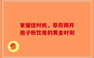 掌握佳时机，带你揭开孢子粉饮用的黄金时刻