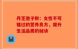 丹芝孢子粉：女性不可错过的营养良方，提升生活品质的秘诀