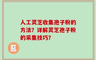 人工灵芝收集孢子粉的方法？详解灵芝孢子粉的采集技巧？
