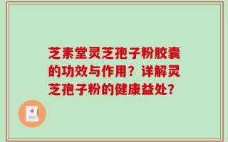芝素堂灵芝孢子粉胶囊的功效与作用？详解灵芝孢子粉的健康益处？