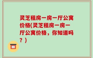 灵芝租房一房一厅公寓价格(灵芝租房一房一厅公寓价格，你知道吗？)