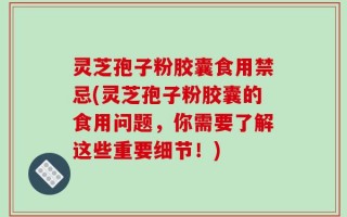 灵芝孢子粉胶囊食用禁忌(灵芝孢子粉胶囊的食用问题，你需要了解这些重要细节！)