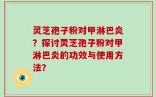 灵芝孢子粉对甲淋巴炎？探讨灵芝孢子粉对甲淋巴炎的功效与使用方法？