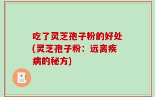 吃了灵芝孢子粉的好处(灵芝孢子粉：远离疾病的秘方)