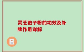 灵芝孢子粉的功效及补脾作用详解