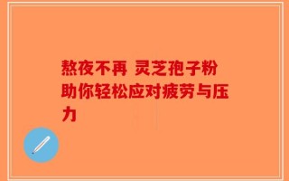 熬夜不再 灵芝孢子粉助你轻松应对疲劳与压力