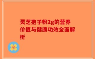 灵芝孢子粉2g的营养价值与健康功效全面解析