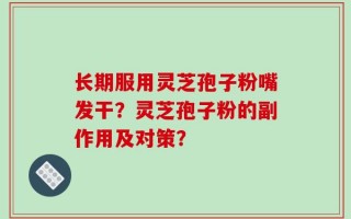 长期服用灵芝孢子粉嘴发干？灵芝孢子粉的副作用及对策？