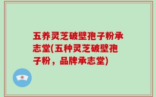 五养灵芝破壁孢子粉承志堂(五种灵芝破壁孢子粉，品牌承志堂)